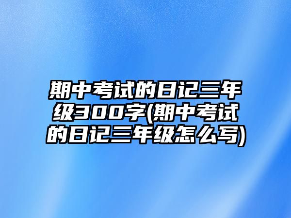 期中考試的日記三年級300字(期中考試的日記三年級怎么寫)