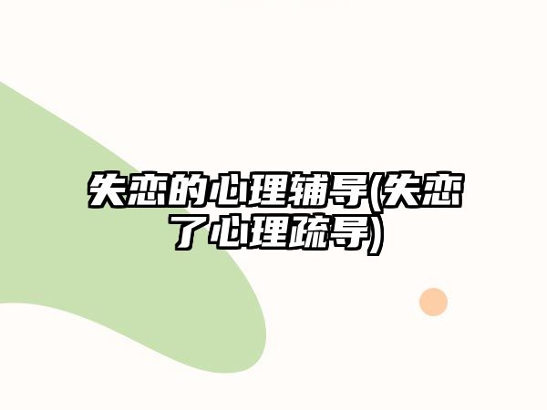 失戀的心理輔導(dǎo)(失戀了心理疏導(dǎo))