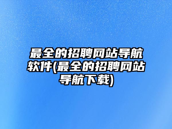 最全的招聘網(wǎng)站導(dǎo)航軟件(最全的招聘網(wǎng)站導(dǎo)航下載)