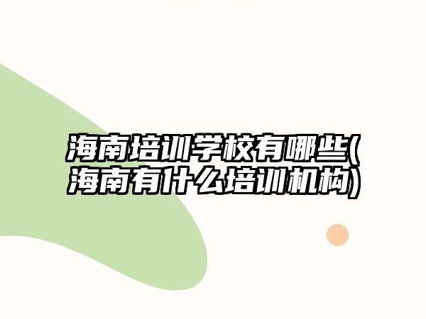 海南培訓學校有哪些(海南有什么培訓機構(gòu))