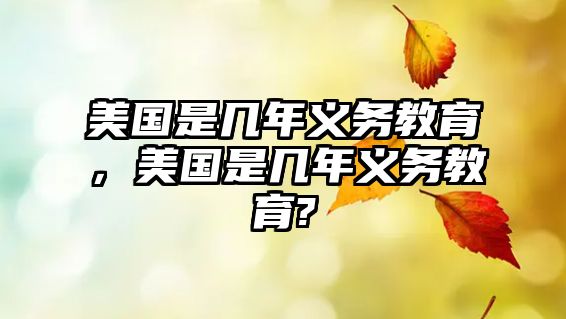 美國(guó)是幾年義務(wù)教育，美國(guó)是幾年義務(wù)教育?