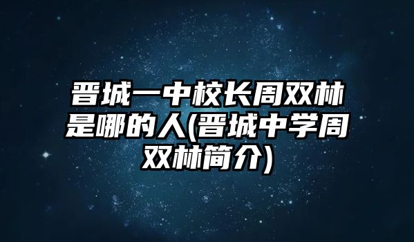 晉城一中校長周雙林是哪的人(晉城中學(xué)周雙林簡介)