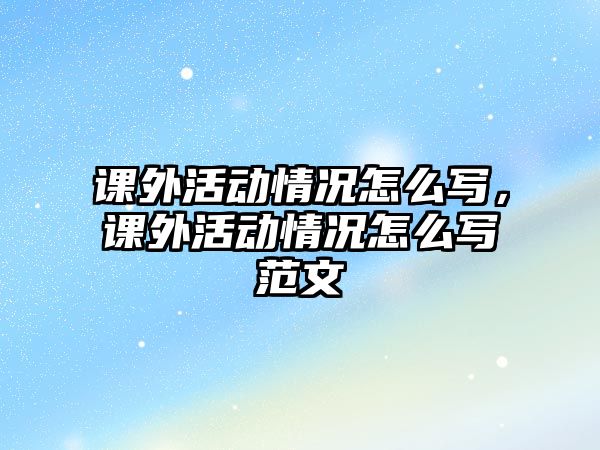 課外活動情況怎么寫，課外活動情況怎么寫范文