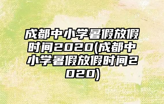 成都中小學(xué)暑假放假時間2020(成都中小學(xué)暑假放假時間2020)