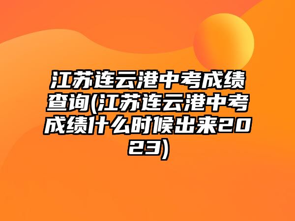 江蘇連云港中考成績(jī)查詢(xún)(江蘇連云港中考成績(jī)什么時(shí)候出來(lái)2023)