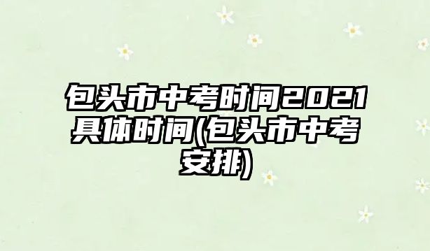 包頭市中考時間2021具體時間(包頭市中考安排)