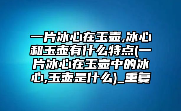 一片冰心在玉壺,冰心和玉壺有什么特點(一片冰心在玉壺中的冰心,玉壺是什么)_重復