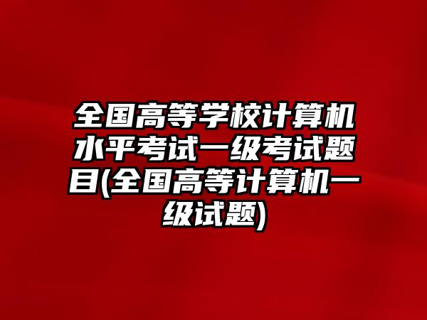 全國高等學校計算機水平考試一級考試題目(全國高等計算機一級試題)