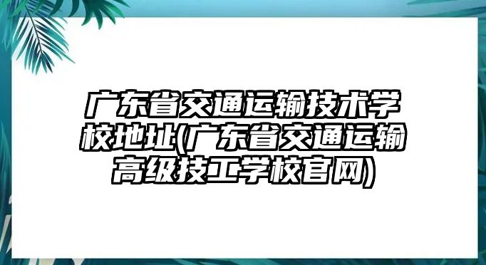 廣東省交通運(yùn)輸技術(shù)學(xué)校地址(廣東省交通運(yùn)輸高級(jí)技工學(xué)校官網(wǎng))