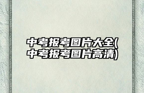 中考報考圖片大全(中考報考圖片高清)