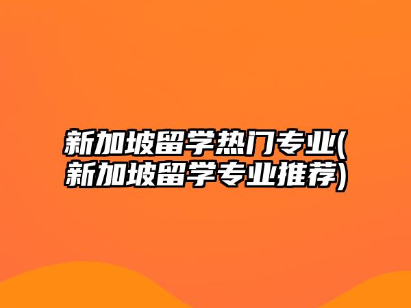 新加坡留學熱門專業(yè)(新加坡留學專業(yè)推薦)