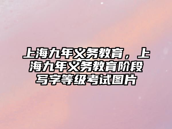 上海九年義務(wù)教育，上海九年義務(wù)教育階段寫字等級考試圖片