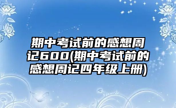 期中考試前的感想周記600(期中考試前的感想周記四年級上冊)