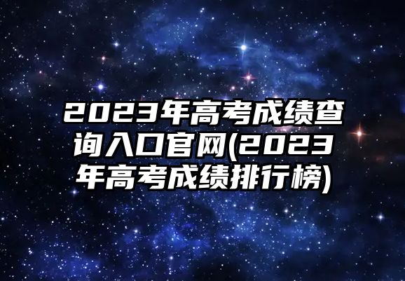 2023年高考成績(jī)查詢?nèi)肟诠倬W(wǎng)(2023年高考成績(jī)排行榜)