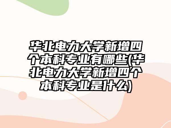 華北電力大學(xué)新增四個(gè)本科專業(yè)有哪些(華北電力大學(xué)新增四個(gè)本科專業(yè)是什么)