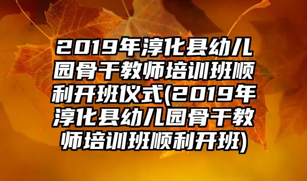 2019年淳化縣幼兒園骨干教師培訓(xùn)班順利開班儀式(2019年淳化縣幼兒園骨干教師培訓(xùn)班順利開班)