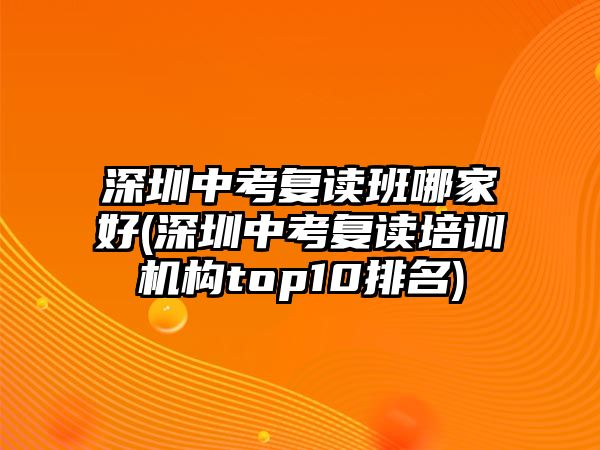 深圳中考復讀班哪家好(深圳中考復讀培訓機構top10排名)