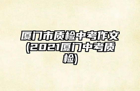 廈門(mén)市質(zhì)檢中考作文(2021廈門(mén)中考質(zhì)檢)