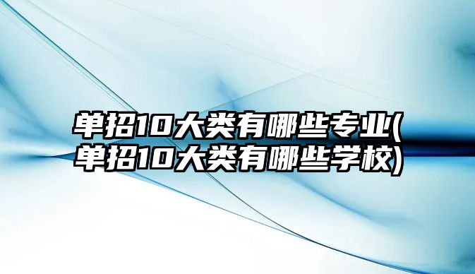 單招10大類有哪些專業(yè)(單招10大類有哪些學校)