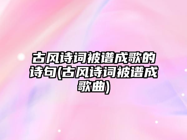 古風詩詞被譜成歌的詩句(古風詩詞被譜成歌曲)