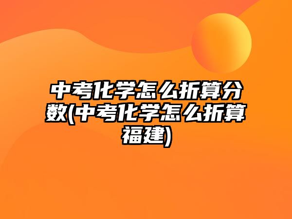 中考化學(xué)怎么折算分數(shù)(中考化學(xué)怎么折算福建)