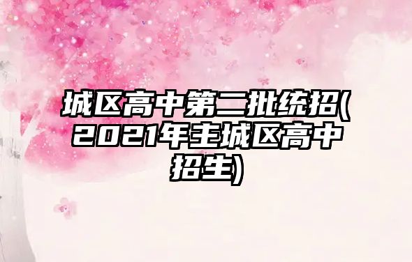 城區(qū)高中第二批統(tǒng)招(2021年主城區(qū)高中招生)