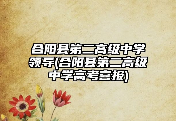 合陽(yáng)縣第二高級(jí)中學(xué)領(lǐng)導(dǎo)(合陽(yáng)縣第二高級(jí)中學(xué)高考喜報(bào))