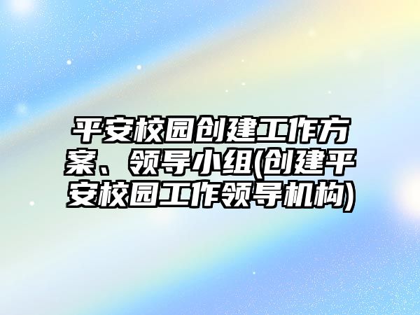 平安校園創(chuàng)建工作方案、領(lǐng)導(dǎo)小組(創(chuàng)建平安校園工作領(lǐng)導(dǎo)機(jī)構(gòu))