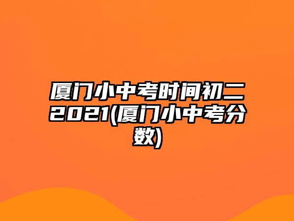 廈門小中考時間初二2021(廈門小中考分數(shù))