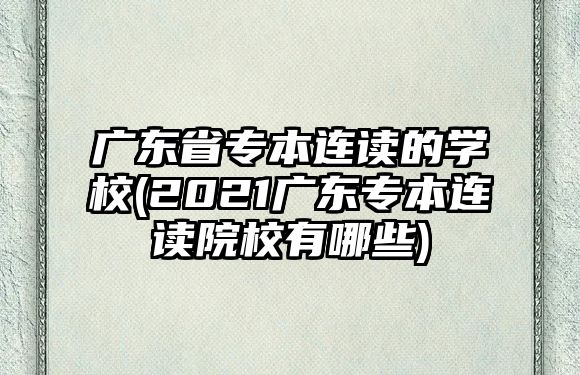 廣東省專本連讀的學(xué)校(2021廣東專本連讀院校有哪些)