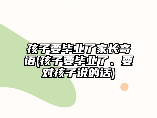 孩子要畢業(yè)了家長寄語(孩子要畢業(yè)了、要對孩子說的話)