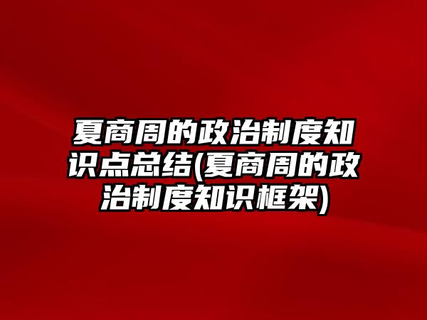 夏商周的政治制度知識點總結(夏商周的政治制度知識框架)