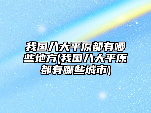 我國(guó)八大平原都有哪些地方(我國(guó)八大平原都有哪些城市)