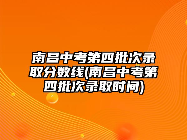 南昌中考第四批次錄取分?jǐn)?shù)線(南昌中考第四批次錄取時(shí)間)