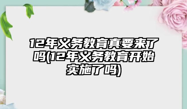 12年義務(wù)教育真要來了嗎(12年義務(wù)教育開始實施了嗎)