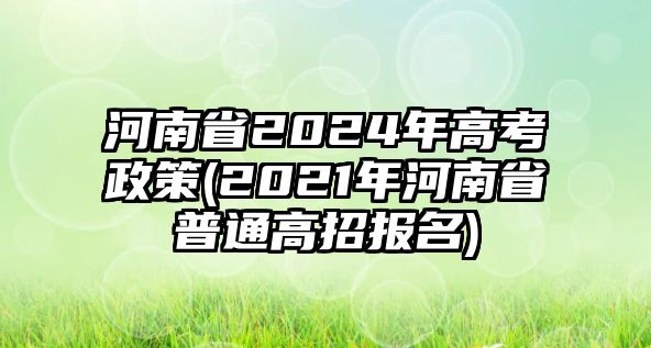 河南省2024年高考政策(2021年河南省普通高招報名)