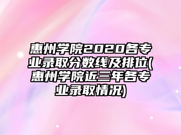 惠州學(xué)院2020各專業(yè)錄取分?jǐn)?shù)線及排位(惠州學(xué)院近三年各專業(yè)錄取情況)