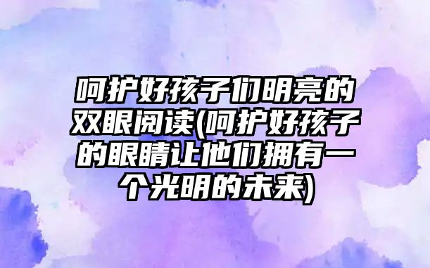 呵護好孩子們明亮的雙眼閱讀(呵護好孩子的眼睛讓他們擁有一個光明的未來)