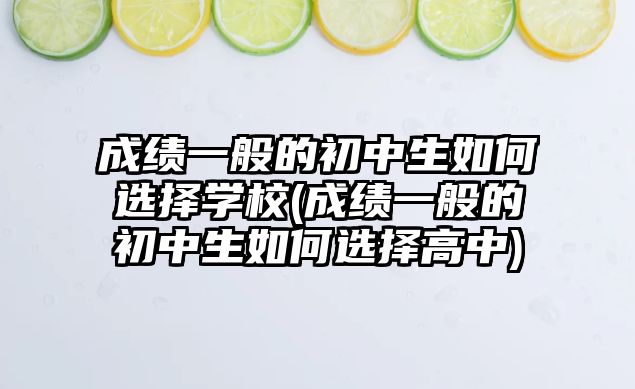 成績一般的初中生如何選擇學校(成績一般的初中生如何選擇高中)