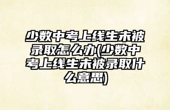 少數中考上線生未被錄取怎么辦(少數中考上線生未被錄取什么意思)