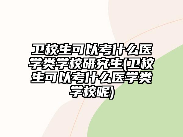 衛(wèi)校生可以考什么醫(yī)學(xué)類學(xué)校研究生(衛(wèi)校生可以考什么醫(yī)學(xué)類學(xué)校呢)