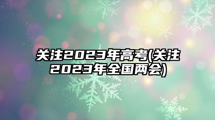 關注2023年高考(關注2023年全國兩會)