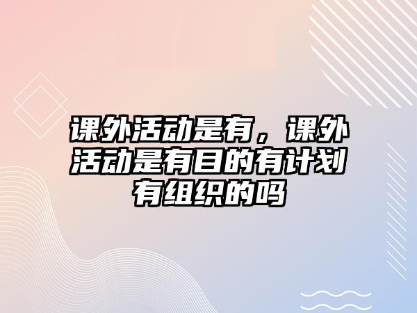 課外活動(dòng)是有，課外活動(dòng)是有目的有計(jì)劃有組織的嗎