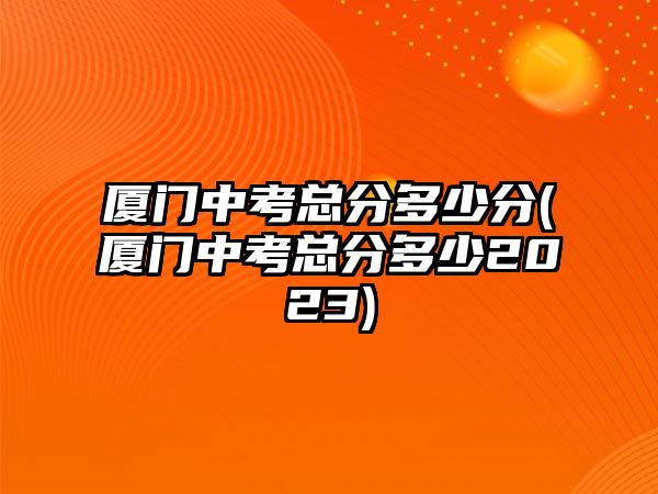 廈門(mén)中考總分多少分(廈門(mén)中考總分多少2023)