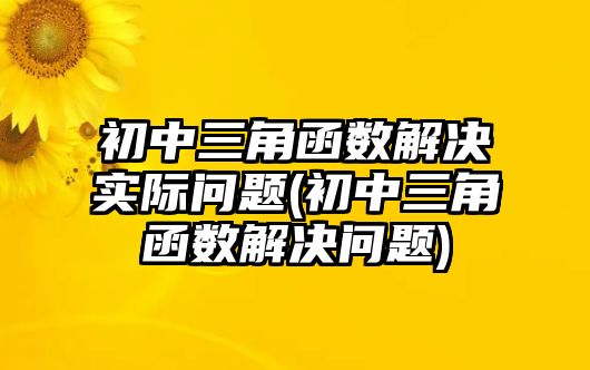 初中三角函數(shù)解決實(shí)際問題(初中三角函數(shù)解決問題)