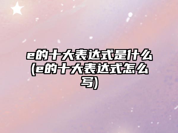 e的十大表達式是什么(e的十大表達式怎么寫)