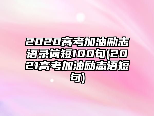 2020高考加油勵(lì)志語錄簡(jiǎn)短100句(2021高考加油勵(lì)志語短句)