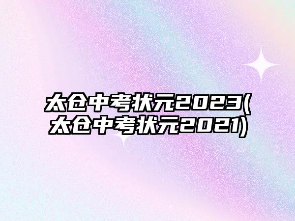 太倉(cāng)中考狀元2023(太倉(cāng)中考狀元2021)