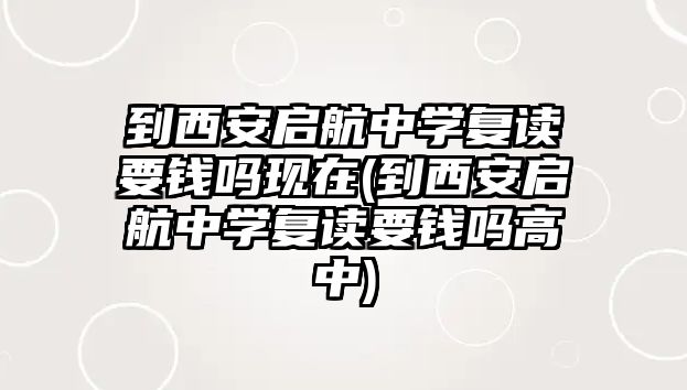 到西安啟航中學(xué)復(fù)讀要錢嗎現(xiàn)在(到西安啟航中學(xué)復(fù)讀要錢嗎高中)