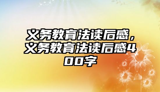 義務(wù)教育法讀后感，義務(wù)教育法讀后感400字